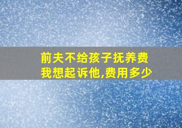 前夫不给孩子抚养费 我想起诉他,费用多少